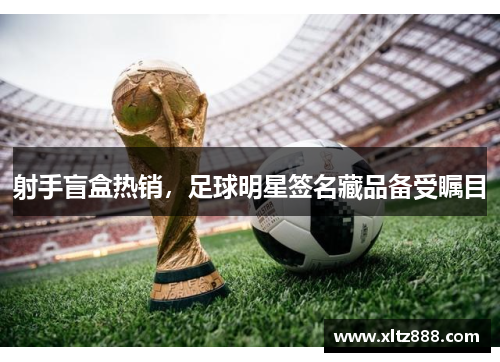 射手盲盒热销，足球明星签名藏品备受瞩目